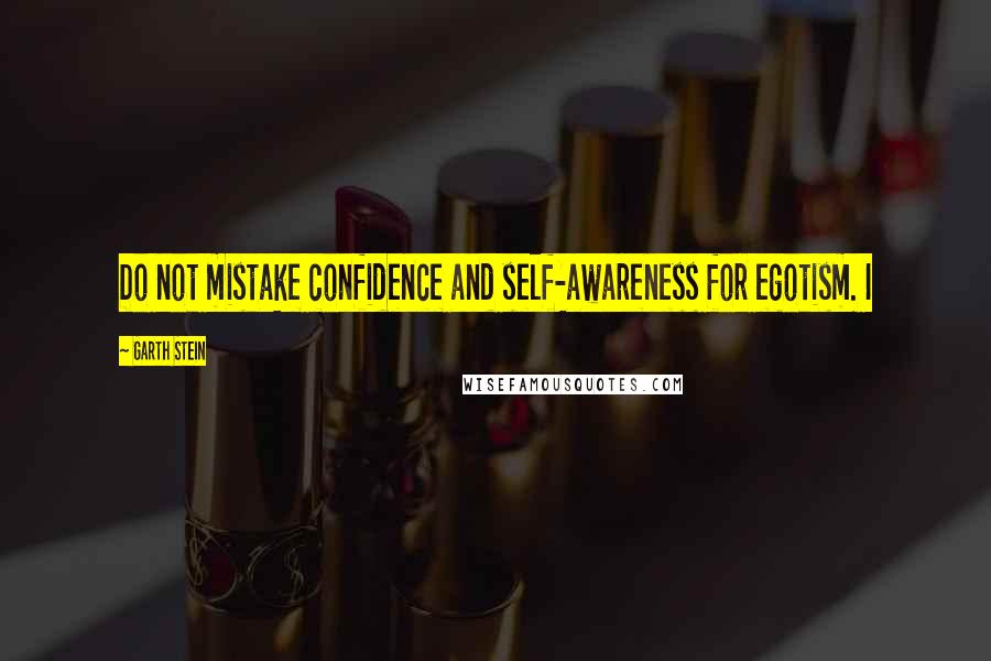 Garth Stein quotes: Do not mistake confidence and self-awareness for egotism. I