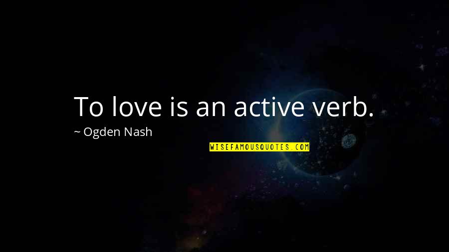 Garven Road Quotes By Ogden Nash: To love is an active verb.