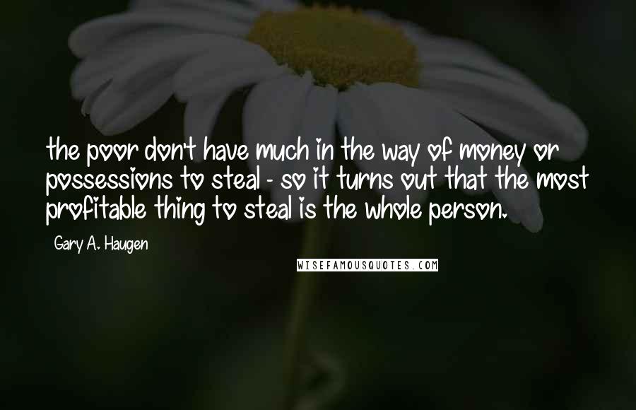 Gary A. Haugen quotes: the poor don't have much in the way of money or possessions to steal - so it turns out that the most profitable thing to steal is the whole person.