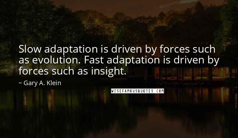 Gary A. Klein quotes: Slow adaptation is driven by forces such as evolution. Fast adaptation is driven by forces such as insight. Gary A. Klein quotes: Slow adaptation is driven by forces such as evolution. Fast adaptation is driven by forces such as insight.