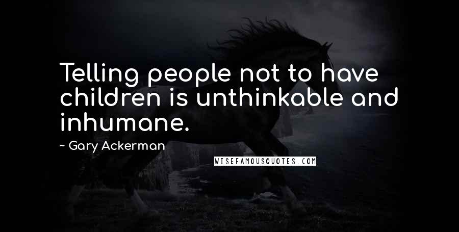 Gary Ackerman quotes: Telling people not to have children is unthinkable and inhumane.