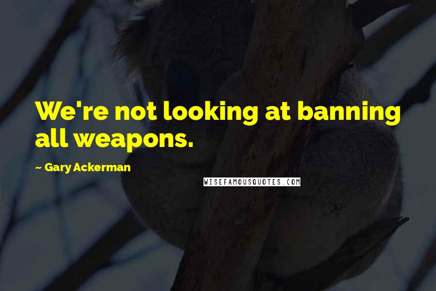 Gary Ackerman quotes: We're not looking at banning all weapons.