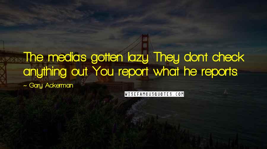 Gary Ackerman quotes: The media's gotten lazy. They don't check anything out. You report what he reports.