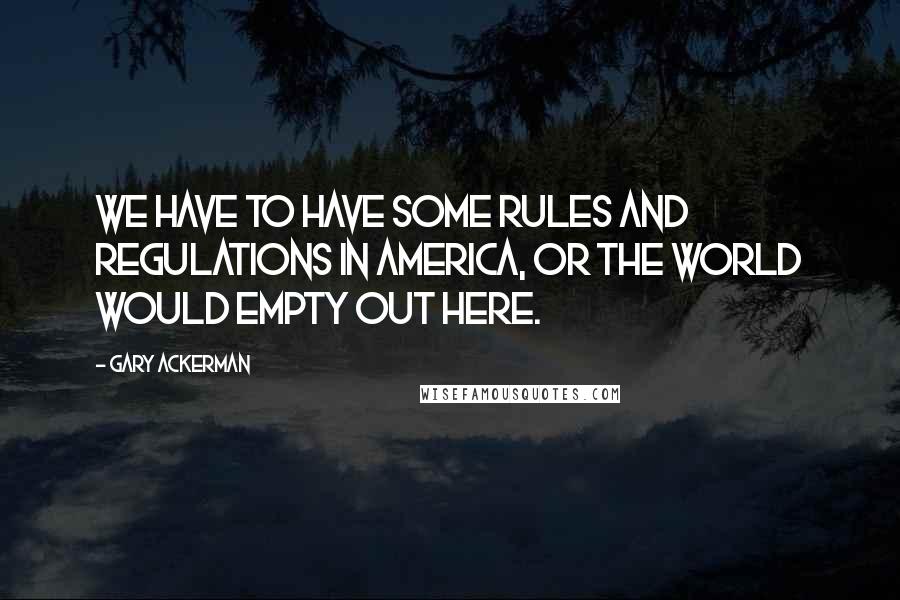 Gary Ackerman quotes: We have to have some rules and regulations in America, or the world would empty out here.