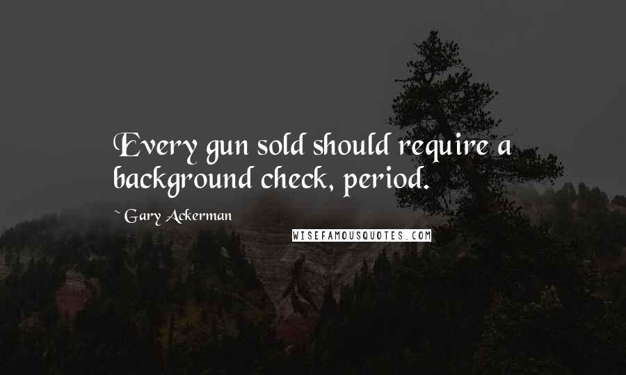 Gary Ackerman quotes: Every gun sold should require a background check, period.
