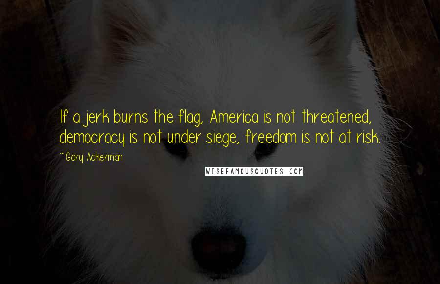 Gary Ackerman quotes: If a jerk burns the flag, America is not threatened, democracy is not under siege, freedom is not at risk.