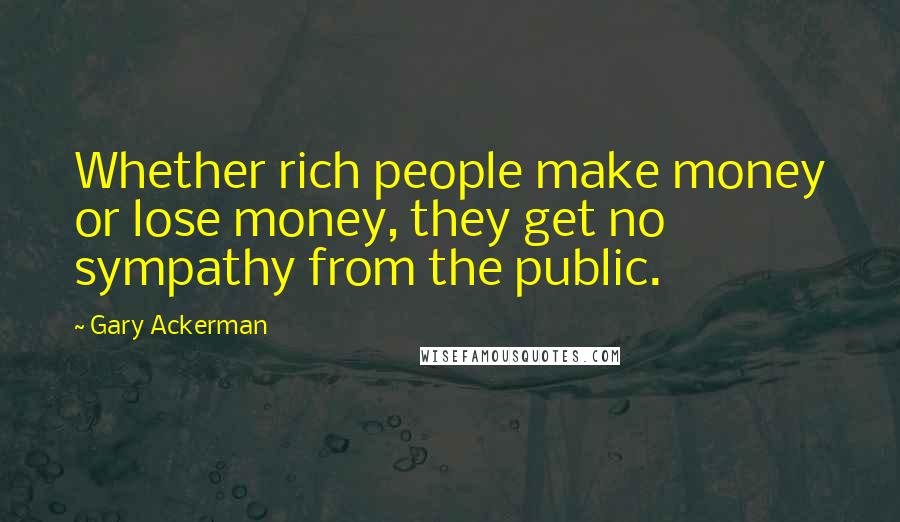 Gary Ackerman quotes: Whether rich people make money or lose money, they get no sympathy from the public.