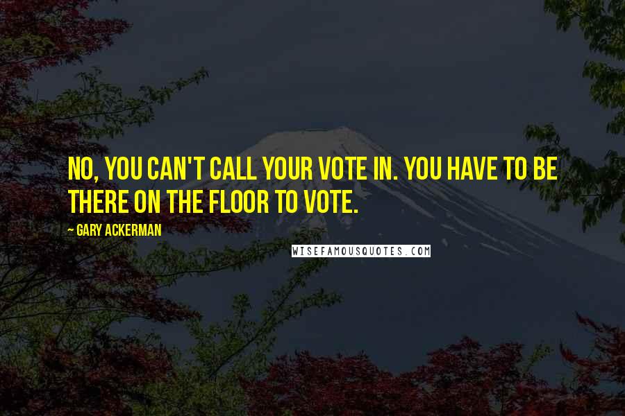 Gary Ackerman quotes: No, you can't call your vote in. You have to be there on the floor to vote.