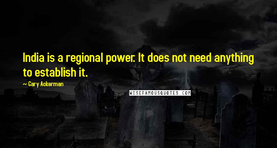 Gary Ackerman quotes: India is a regional power. It does not need anything to establish it.