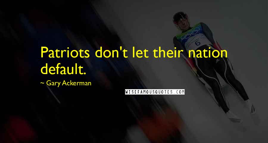 Gary Ackerman quotes: Patriots don't let their nation default.