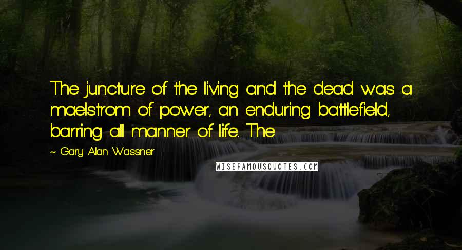 Gary Alan Wassner quotes: The juncture of the living and the dead was a maelstrom of power, an enduring battlefield, barring all manner of life. The