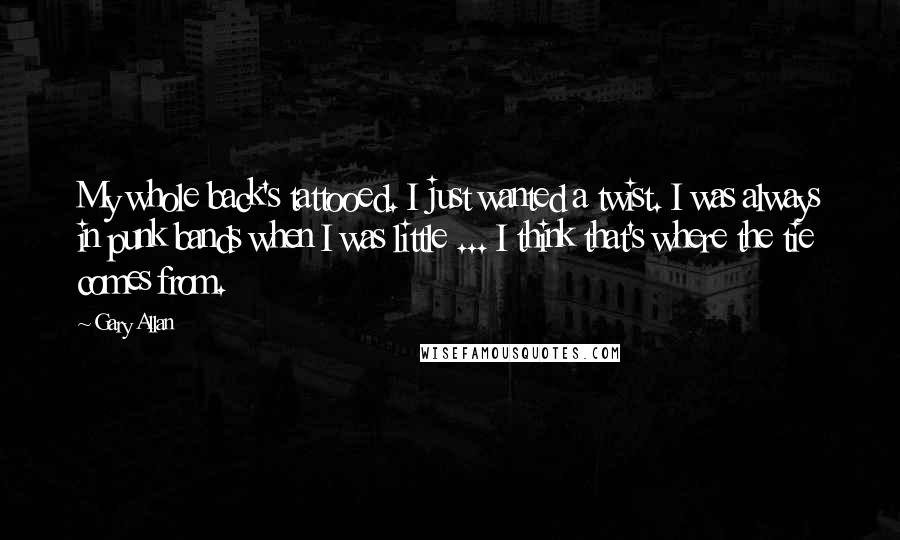 Gary Allan quotes: My whole back's tattooed. I just wanted a twist. I was always in punk bands when I was little ... I think that's where the tie comes from. Gary Allan quotes: My whole back's tattooed. I just wanted a twist. I was always in punk bands when I was little ... I think that's where the tie comes from.