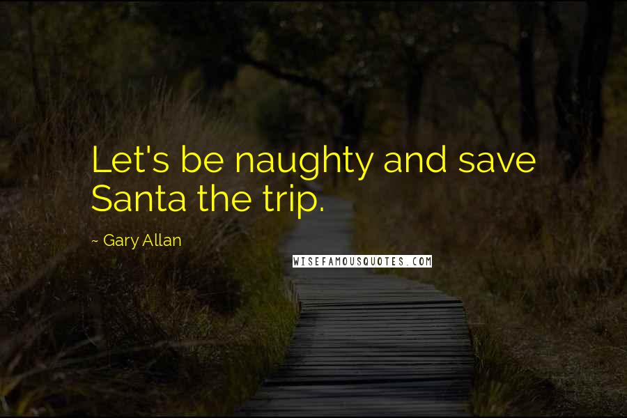 Gary Allan quotes: Let's be naughty and save Santa the trip.