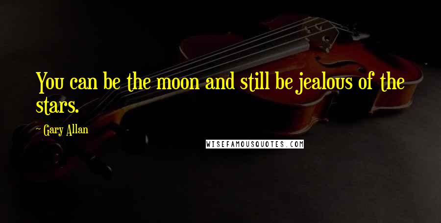 Gary Allan quotes: You can be the moon and still be jealous of the stars.