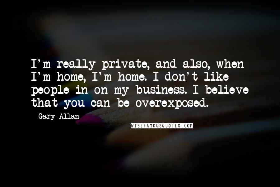 Gary Allan quotes: I'm really private, and also, when I'm home, I'm home. I don't like people in on my business. I believe that you can be overexposed.