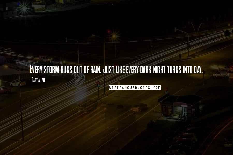Gary Allan quotes: Every storm runs out of rain, just like every dark night turns into day.