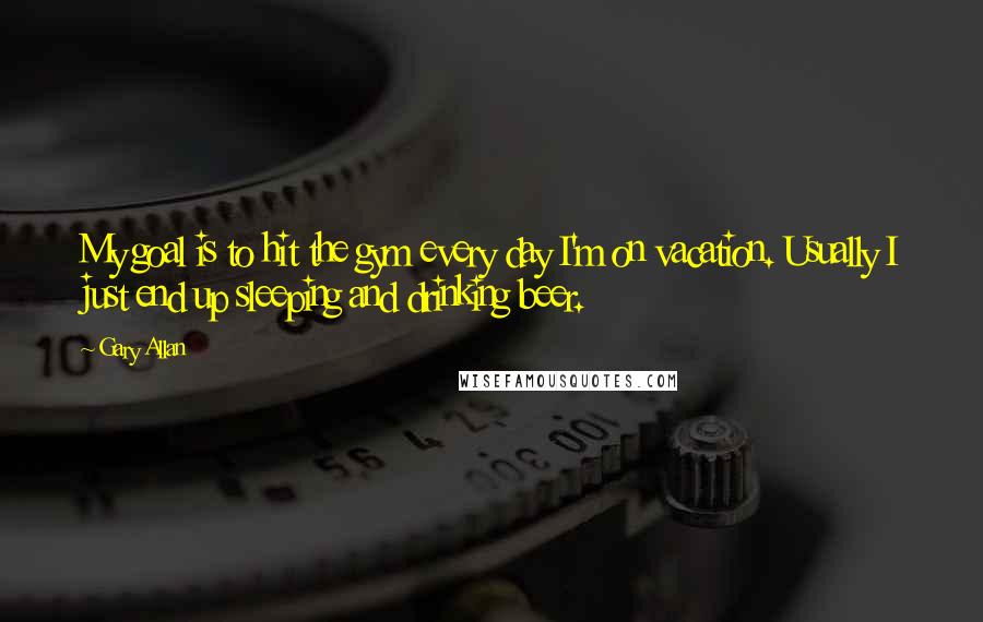 Gary Allan quotes: My goal is to hit the gym every day I'm on vacation. Usually I just end up sleeping and drinking beer. Gary Allan quotes: My goal is to hit the gym every day I'm on vacation. Usually I just end up sleeping and drinking beer.