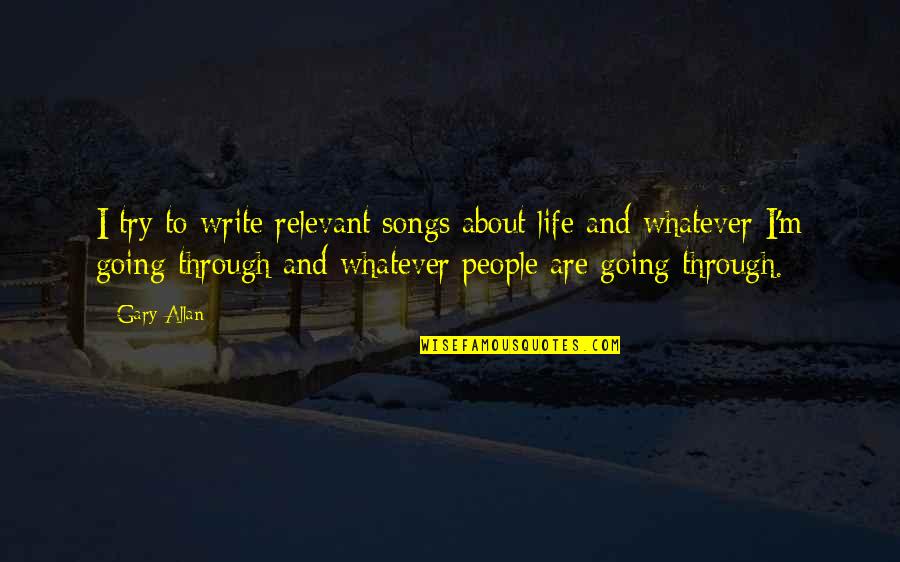 Gary Allan Quotes By Gary Allan: I try to write relevant songs about life Gary Allan Quotes By Gary Allan: I try to write relevant songs about life