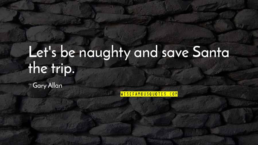 Gary Allan Quotes By Gary Allan: Let's be naughty and save Santa the trip. Gary Allan Quotes By Gary Allan: Let's be naughty and save Santa the trip.