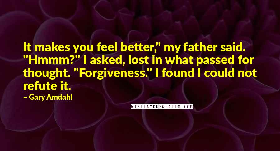 Gary Amdahl quotes: It makes you feel better," my father said. "Hmmm?" I asked, lost in what passed for thought. "Forgiveness." I found I could not refute it.