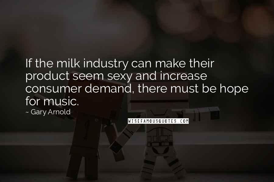 Gary Arnold quotes: If the milk industry can make their product seem sexy and increase consumer demand, there must be hope for music.