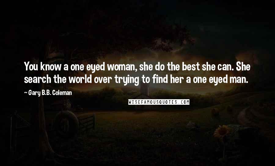 Gary B.B. Coleman quotes: You know a one eyed woman, she do the best she can. She search the world over trying to find her a one eyed man.