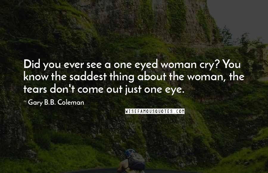 Gary B.B. Coleman quotes: Did you ever see a one eyed woman cry? You know the saddest thing about the woman, the tears don't come out just one eye.