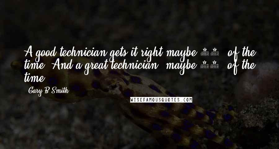 Gary B Smith quotes: A good technician gets it right maybe 60% of the time. And a great technician, maybe 61% of the time.