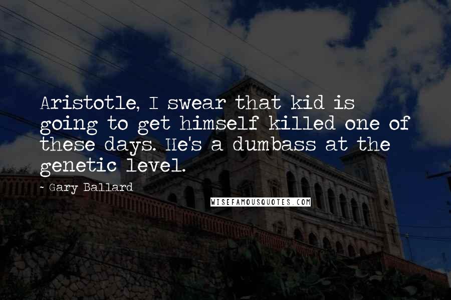 Gary Ballard quotes: Aristotle, I swear that kid is going to get himself killed one of these days. He's a dumbass at the genetic level.