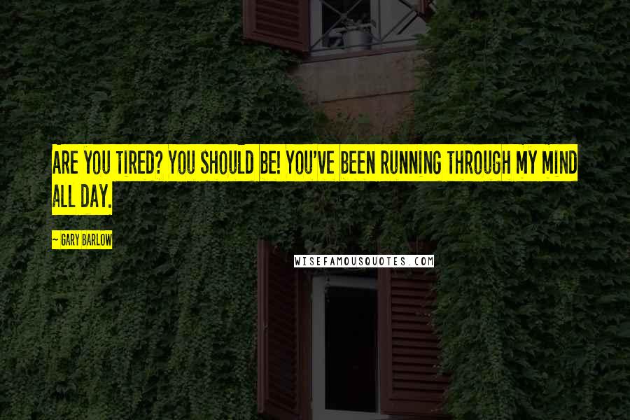 Gary Barlow quotes: Are you tired? You should be! You've been running through my mind all day.