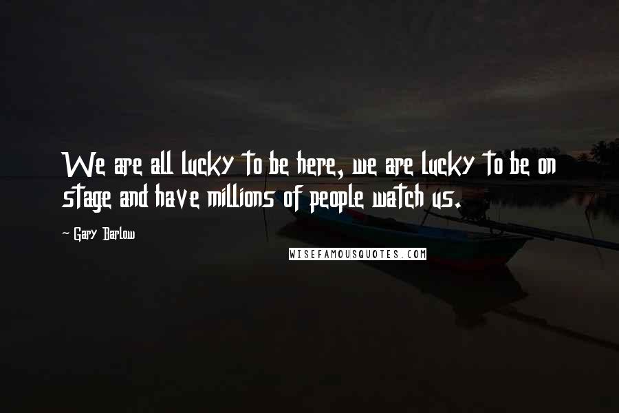 Gary Barlow quotes: We are all lucky to be here, we are lucky to be on stage and have millions of people watch us.