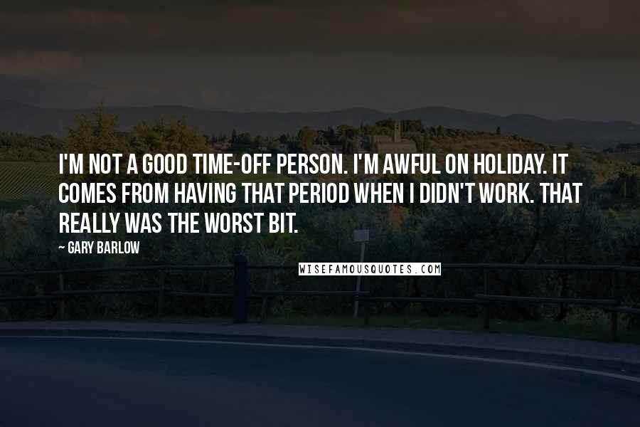 Gary Barlow quotes: I'm not a good time-off person. I'm awful on holiday. It comes from having that period when I didn't work. That really was the worst bit.