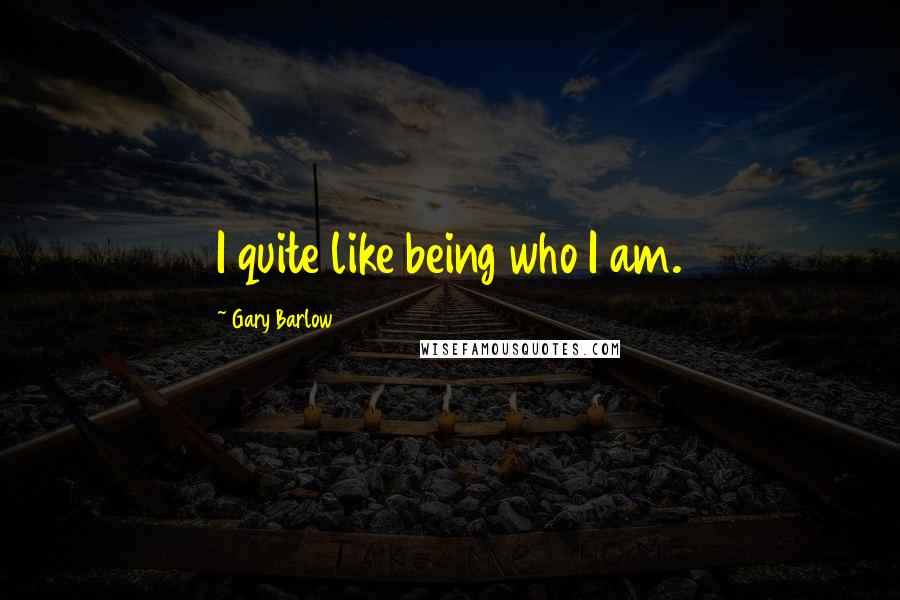 Gary Barlow quotes: I quite like being who I am.