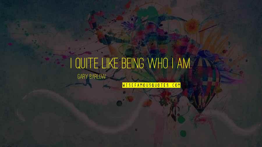 Gary Barlow Quotes By Gary Barlow: I quite like being who I am.