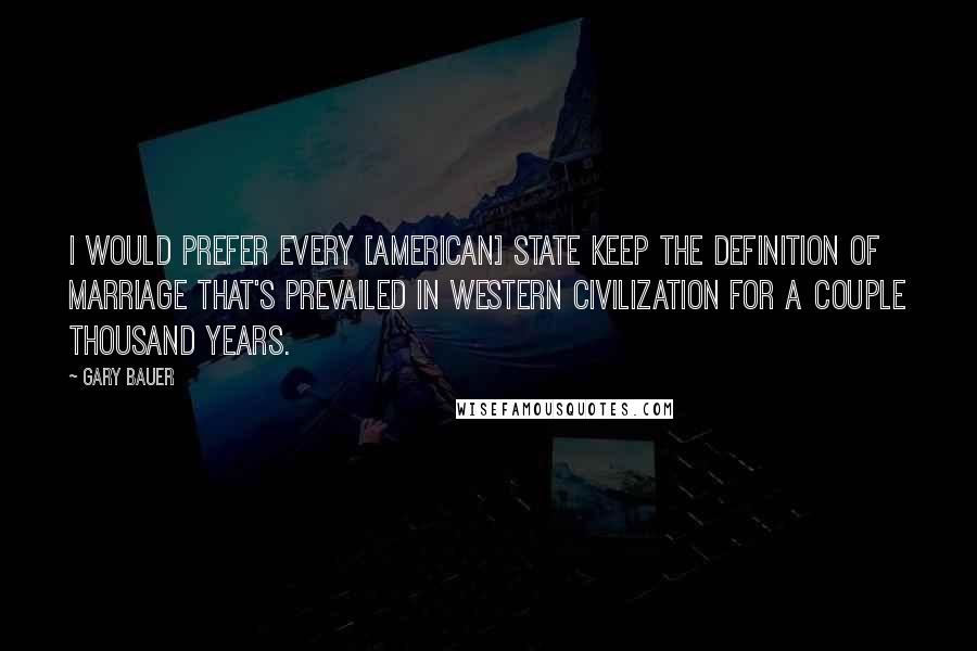 Gary Bauer quotes: I would prefer every [American] state keep the definition of marriage that's prevailed in Western civilization for a couple thousand years.