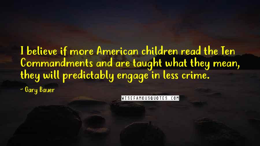 Gary Bauer quotes: I believe if more American children read the Ten Commandments and are taught what they mean, they will predictably engage in less crime.