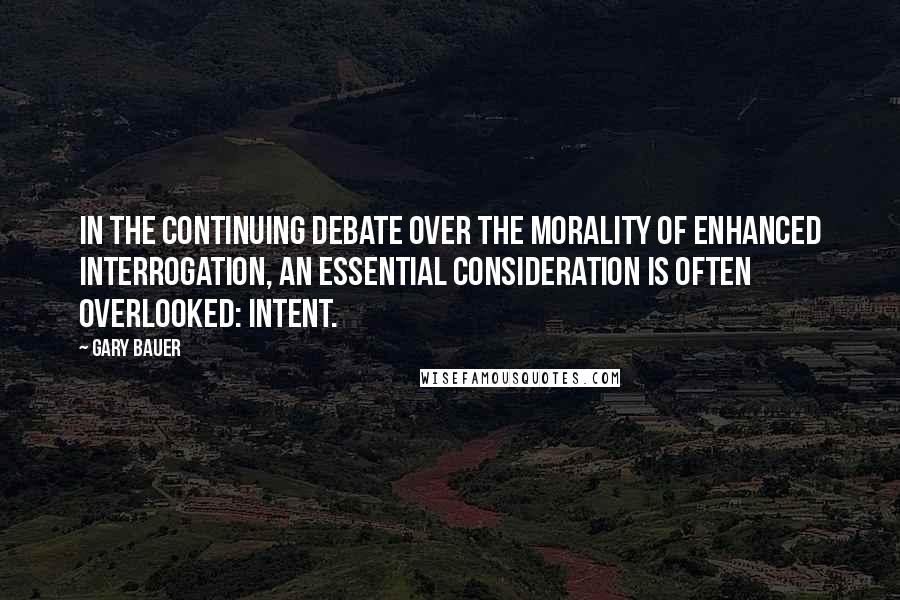 Gary Bauer quotes: In the continuing debate over the morality of enhanced interrogation, an essential consideration is often overlooked: intent.