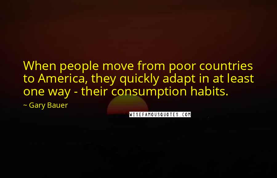 Gary Bauer quotes: When people move from poor countries to America, they quickly adapt in at least one way - their consumption habits.