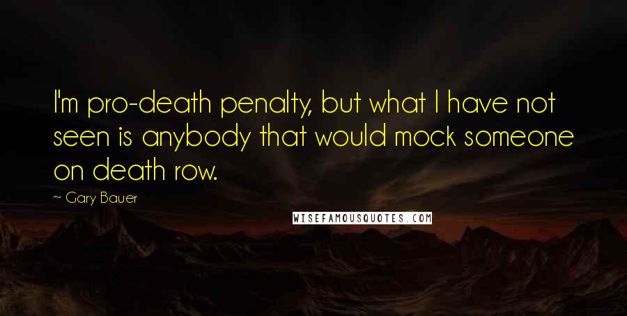 Gary Bauer quotes: I'm pro-death penalty, but what I have not seen is anybody that would mock someone on death row.