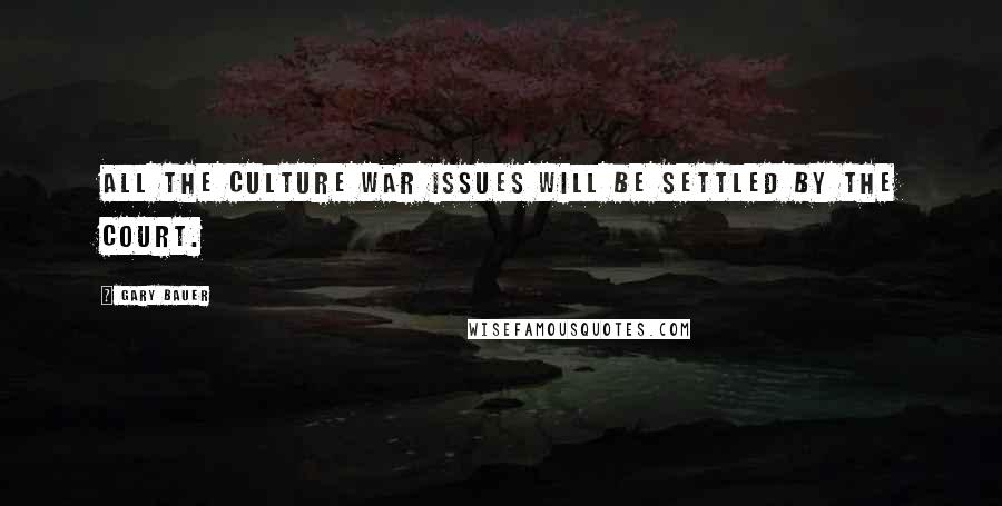 Gary Bauer quotes: All the culture war issues will be settled by the court.