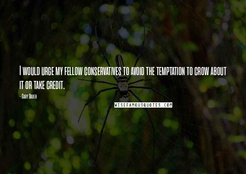 Gary Bauer quotes: I would urge my fellow conservatives to avoid the temptation to crow about it or take credit.