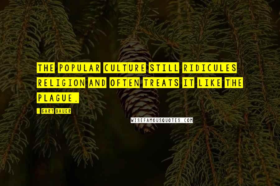 Gary Bauer quotes: The popular culture still ridicules religion and often treats it like the plague.