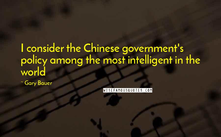 Gary Bauer quotes: I consider the Chinese government's policy among the most intelligent in the world