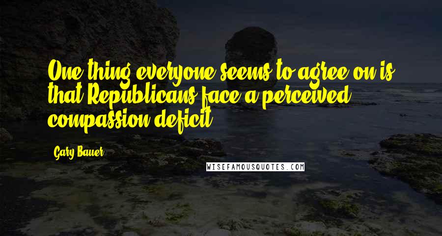 Gary Bauer quotes: One thing everyone seems to agree on is that Republicans face a perceived compassion deficit.