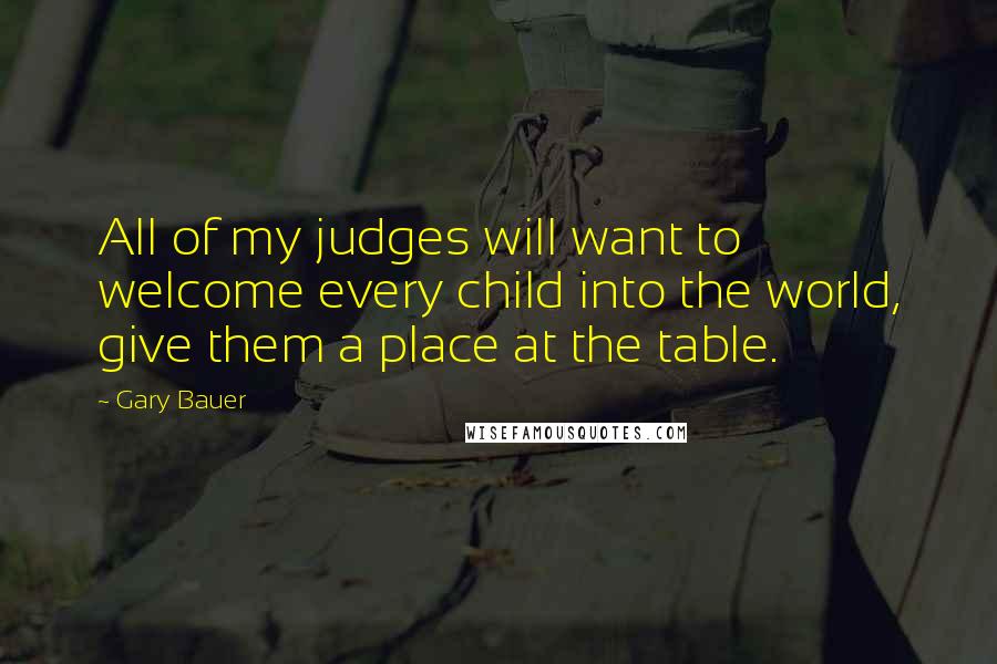 Gary Bauer quotes: All of my judges will want to welcome every child into the world, give them a place at the table.