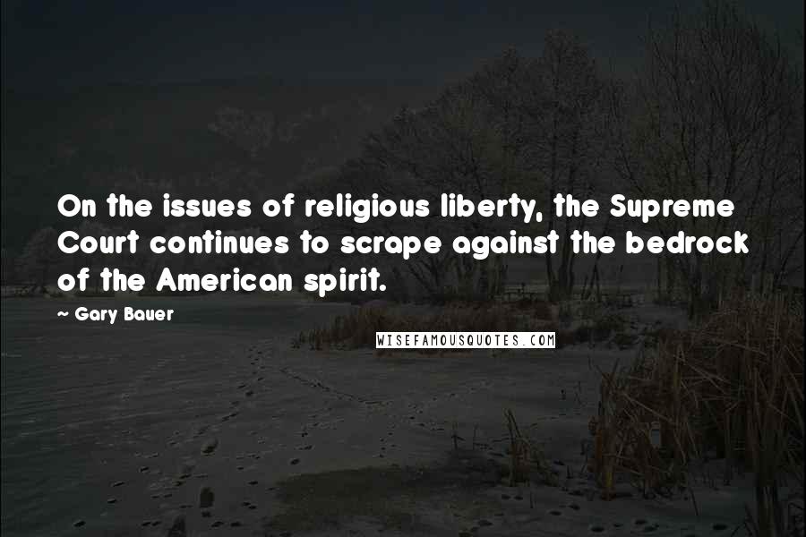 Gary Bauer quotes: On the issues of religious liberty, the Supreme Court continues to scrape against the bedrock of the American spirit.