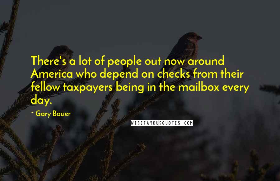 Gary Bauer quotes: There's a lot of people out now around America who depend on checks from their fellow taxpayers being in the mailbox every day.