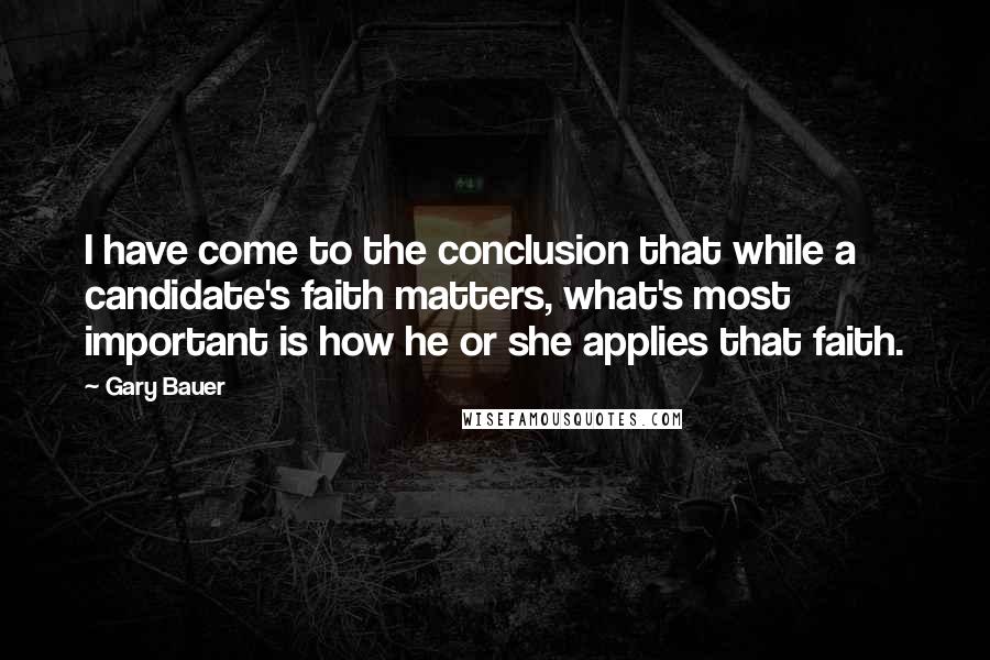 Gary Bauer quotes: I have come to the conclusion that while a candidate's faith matters, what's most important is how he or she applies that faith.