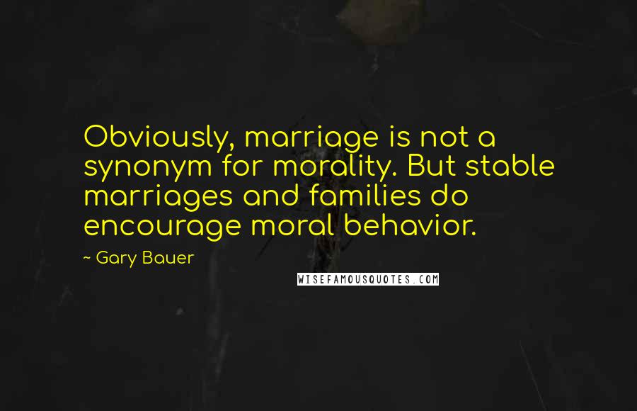 Gary Bauer quotes: Obviously, marriage is not a synonym for morality. But stable marriages and families do encourage moral behavior.