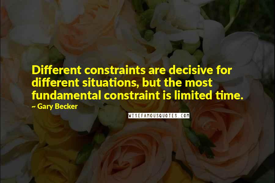 Gary Becker quotes: Different constraints are decisive for different situations, but the most fundamental constraint is limited time.